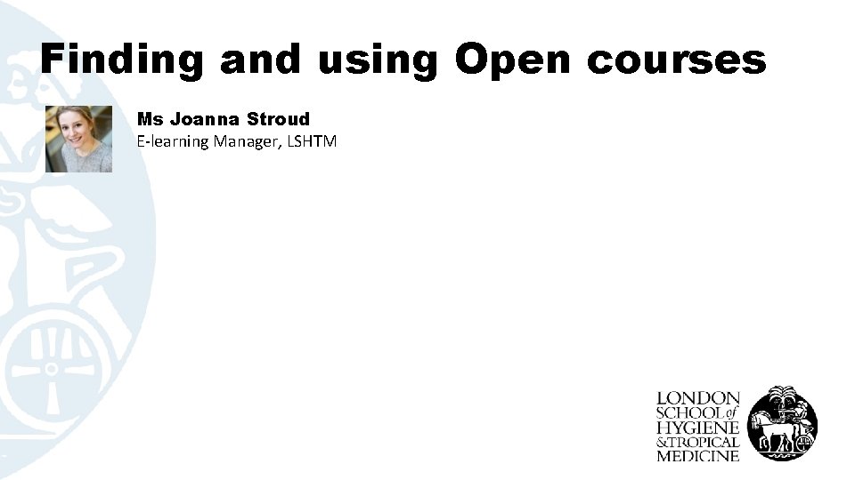 Finding and using Open courses Ms Joanna Stroud E-learning Manager, LSHTM 