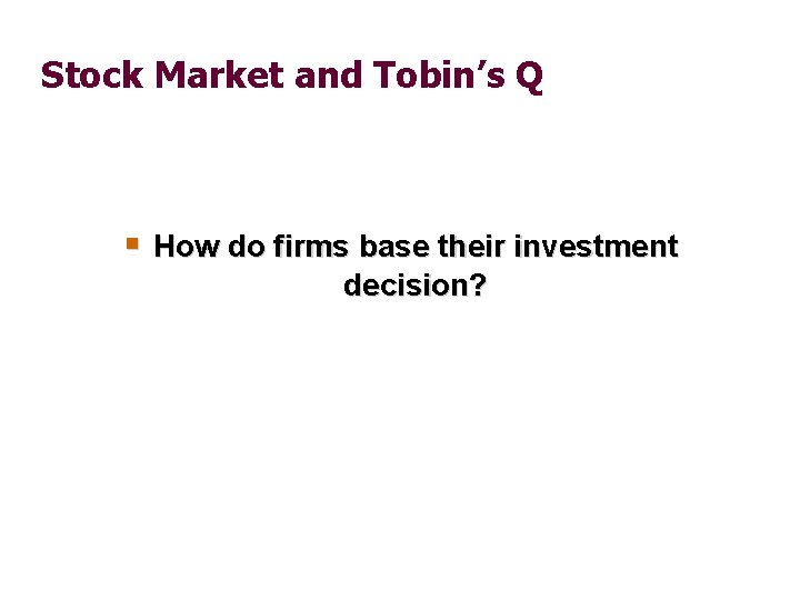 Stock Market and Tobin’s Q § How do firms base their investment decision? 