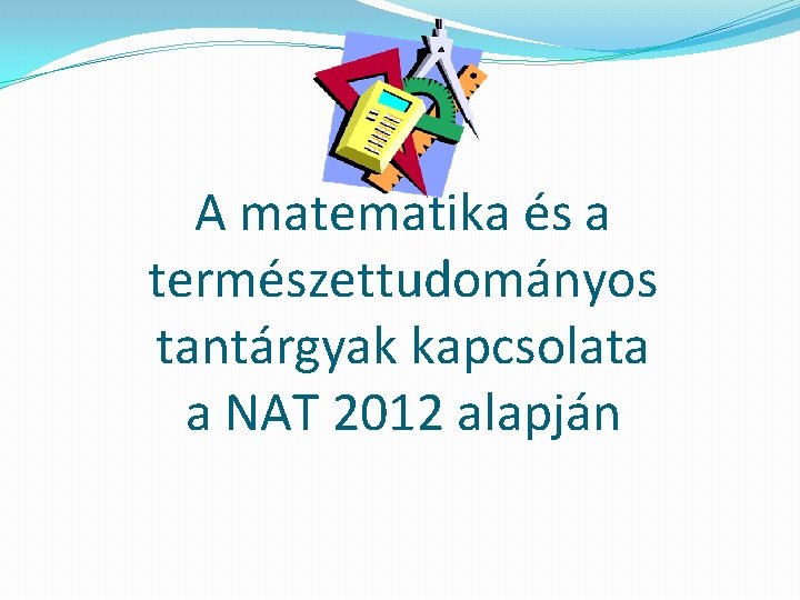 A matematika és a természettudományos tantárgyak kapcsolata a NAT 2012 alapján 