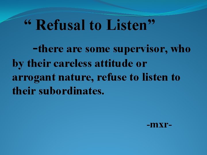 “ Refusal to Listen” -there are some supervisor, who by their careless attitude or