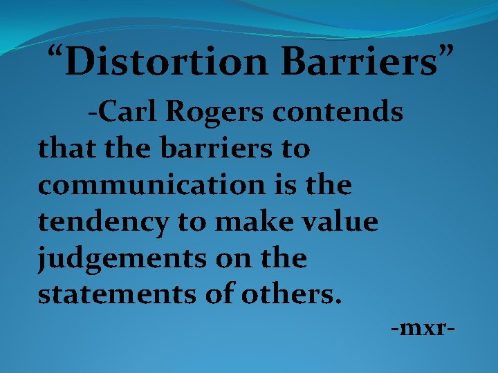 “Distortion Barriers” -Carl Rogers contends that the barriers to communication is the tendency to