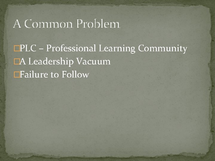 A Common Problem �PLC – Professional Learning Community �A Leadership Vacuum �Failure to Follow