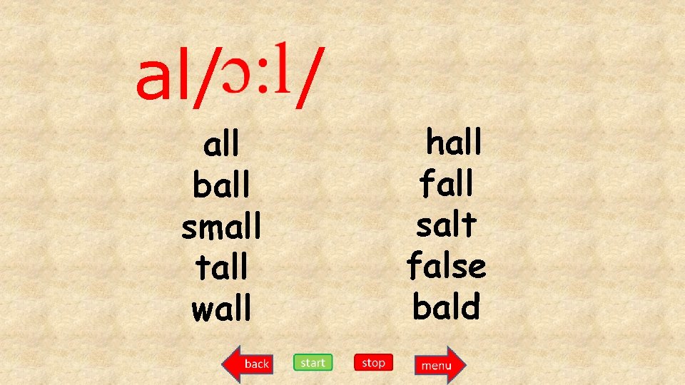 al/ all ball small tall wall / hall fall salt false bald 