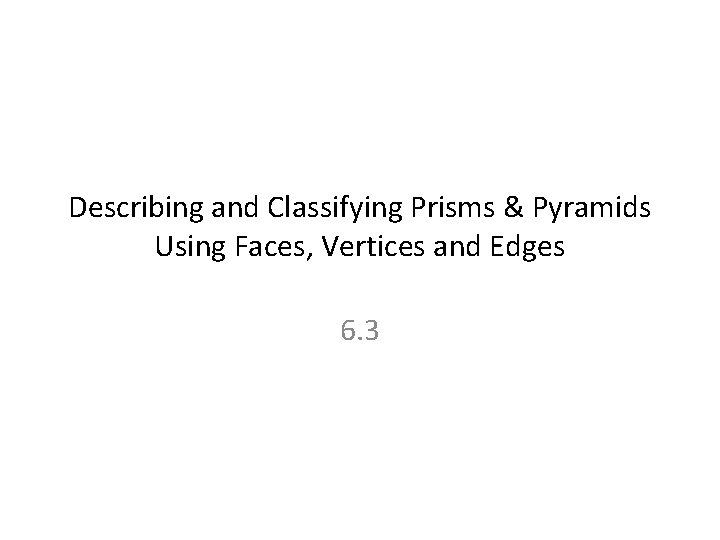 Describing and Classifying Prisms & Pyramids Using Faces, Vertices and Edges 6. 3 