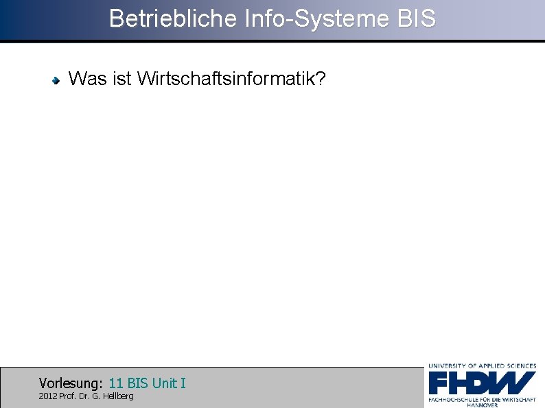 Betriebliche Info-Systeme BIS Was ist Wirtschaftsinformatik? Vorlesung: 11 BIS Unit I 2012 Prof. Dr.