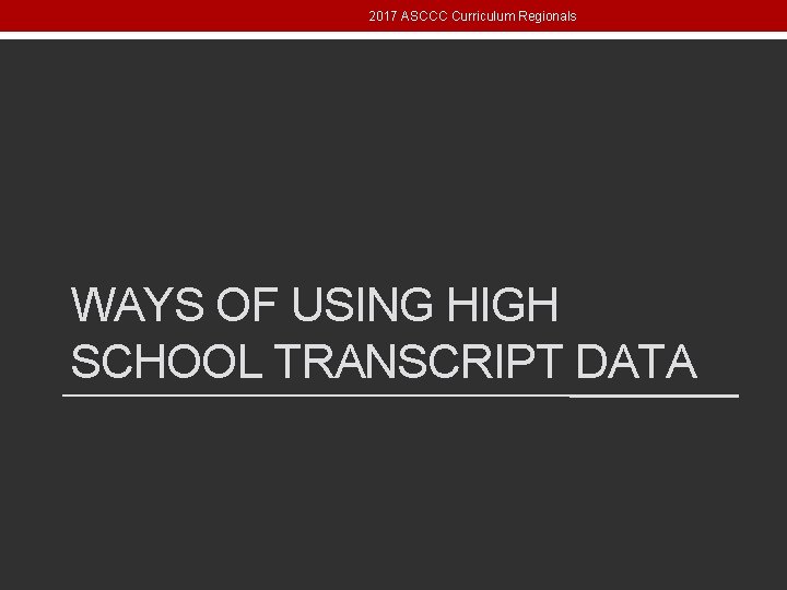 2017 ASCCC Curriculum Regionals WAYS OF USING HIGH SCHOOL TRANSCRIPT DATA 