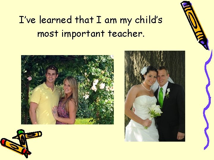 I’ve learned that I am my child’s most important teacher. 