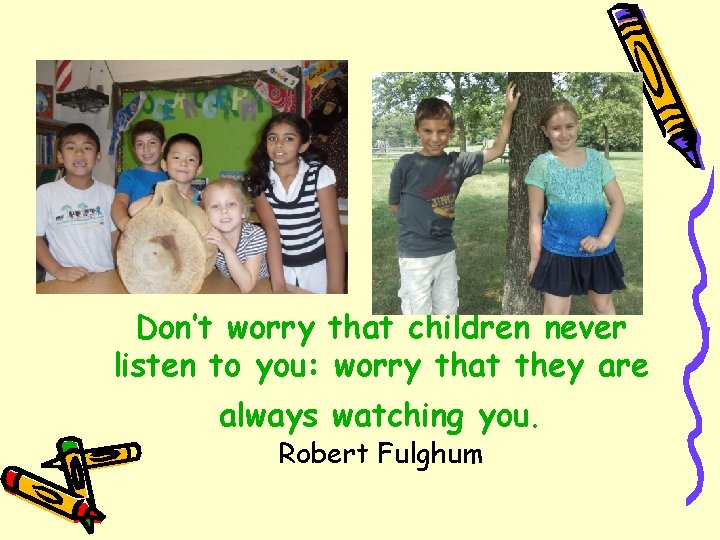 Don’t worry that children never listen to you: worry that they are always watching
