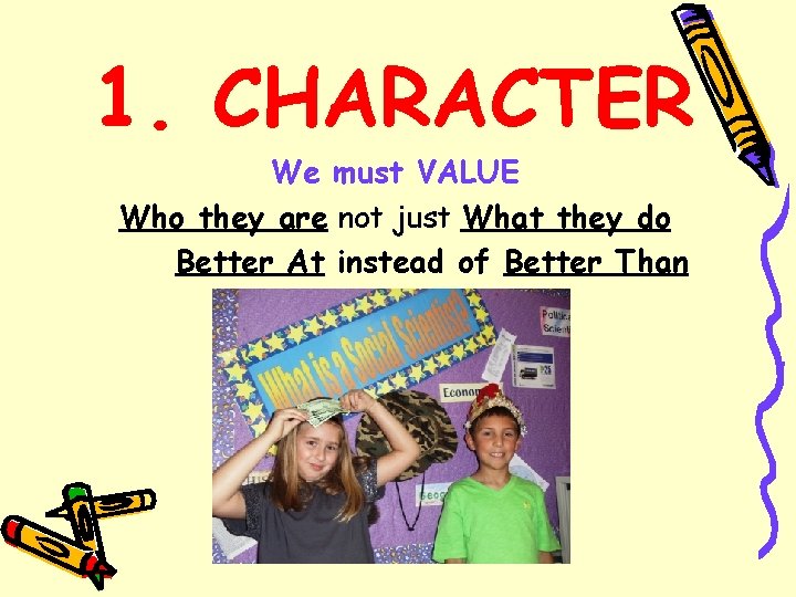 1. CHARACTER We must VALUE Who they are not just What they do Better