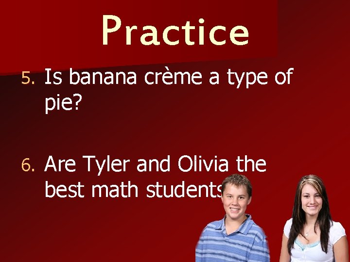 Practice 5. Is banana crème a type of pie? 6. Are Tyler and Olivia