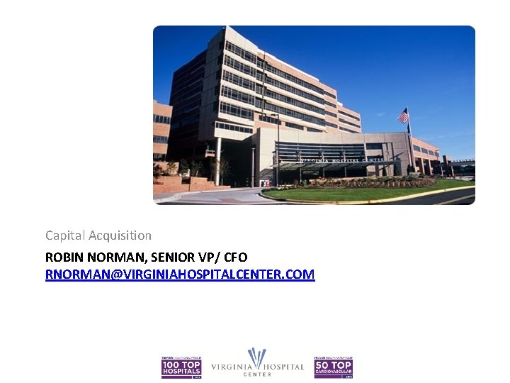 Capital Acquisition ROBIN NORMAN, SENIOR VP/ CFO RNORMAN@VIRGINIAHOSPITALCENTER. COM 