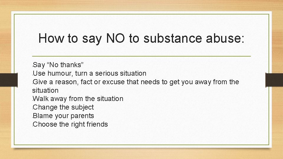 How to say NO to substance abuse: Say “No thanks” Use humour, turn a