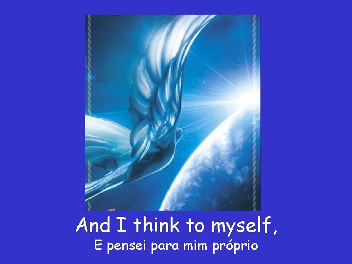 And I think to myself, E pensei para mim próprio 