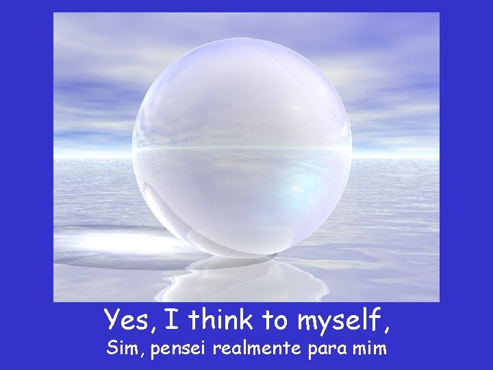 Yes, I think to myself, Sim, pensei realmente para mim 