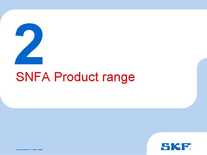 2 SNFA Product range October 30, 2007 © SKF Group Slide 6 