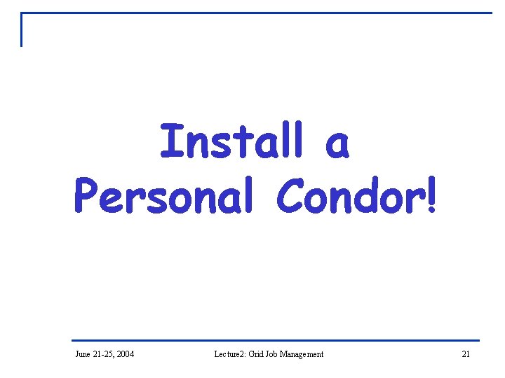 Install a Personal Condor! June 21 -25, 2004 Lecture 2: Grid Job Management 21