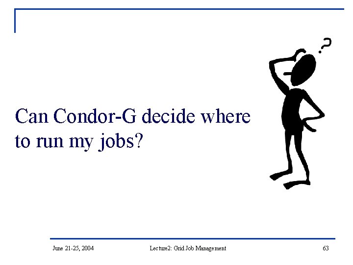 Can Condor-G decide where to run my jobs? June 21 -25, 2004 Lecture 2: