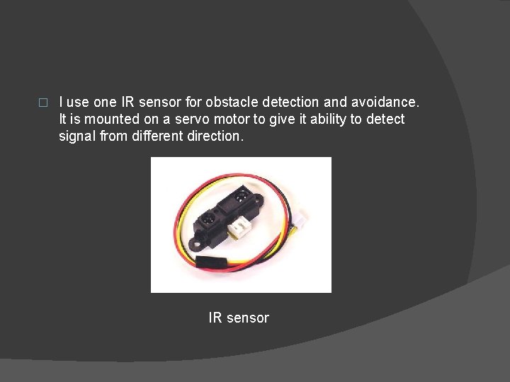 � I use one IR sensor for obstacle detection and avoidance. It is mounted
