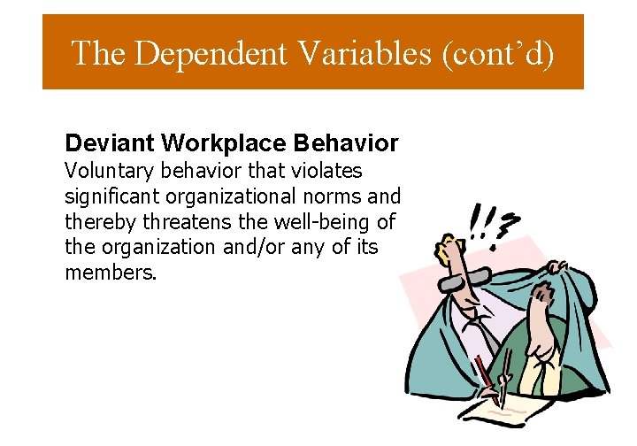 The Dependent Variables (cont’d) Deviant Workplace Behavior Voluntary behavior that violates significant organizational norms