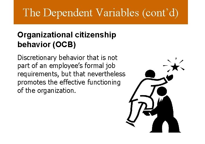 The Dependent Variables (cont’d) Organizational citizenship behavior (OCB) Discretionary behavior that is not part