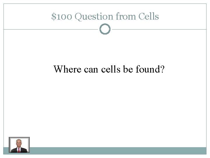 $100 Question from Cells Where can cells be found? 