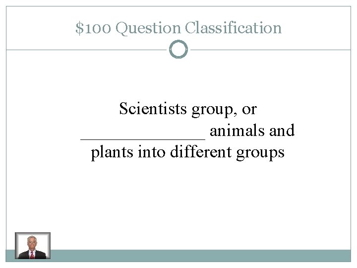 $100 Question Classification Scientists group, or _______ animals and plants into different groups 