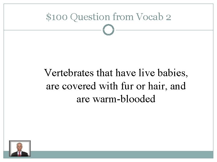 $100 Question from Vocab 2 Vertebrates that have live babies, are covered with fur