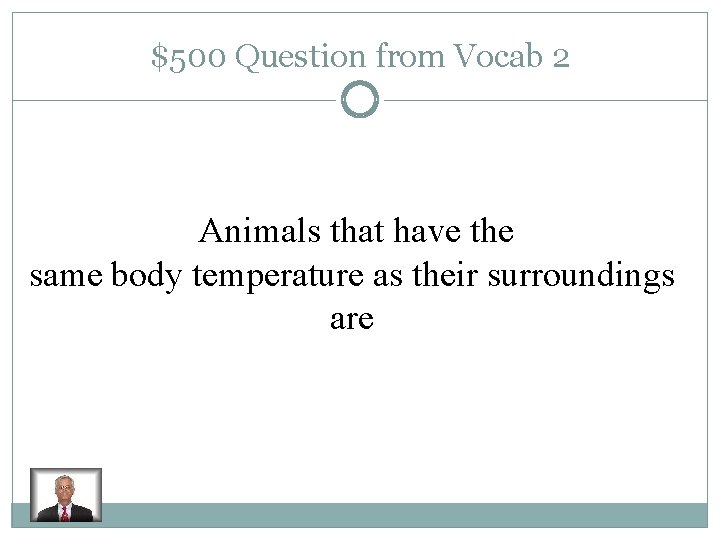 $500 Question from Vocab 2 Animals that have the same body temperature as their