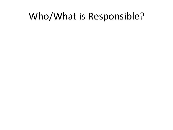 Who/What is Responsible? 