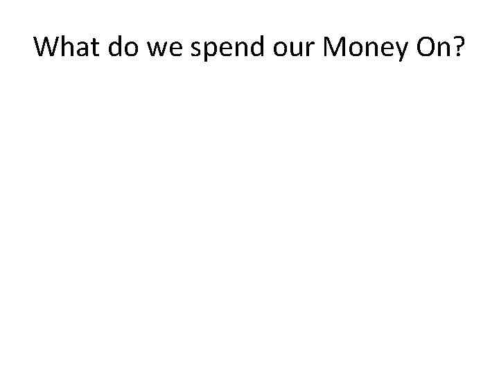 What do we spend our Money On? 