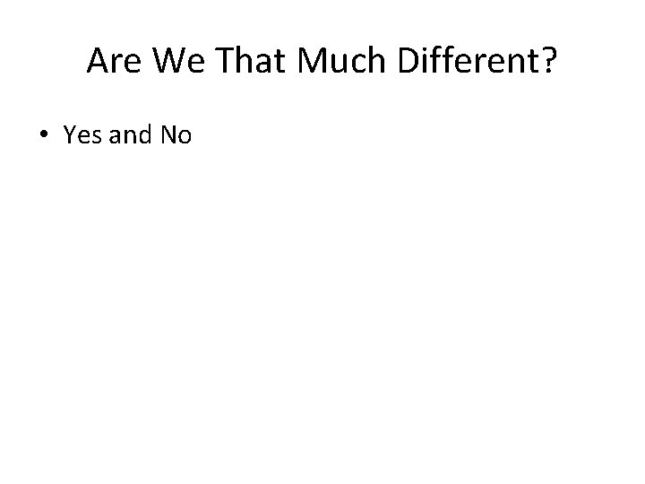 Are We That Much Different? • Yes and No 