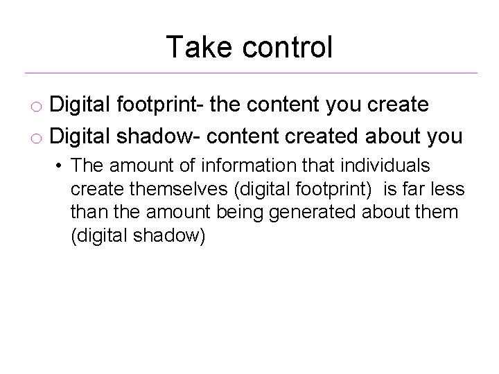 Take control o Digital footprint- the content you create o Digital shadow- content created