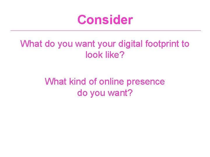 Consider What do you want your digital footprint to look like? What kind of