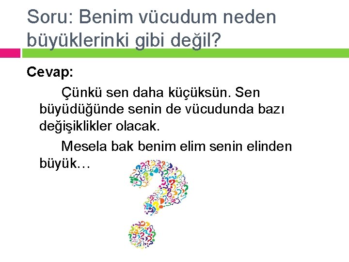 Soru: Benim vücudum neden büyüklerinki gibi değil? Cevap: Çünkü sen daha küçüksün. Sen büyüdüğünde