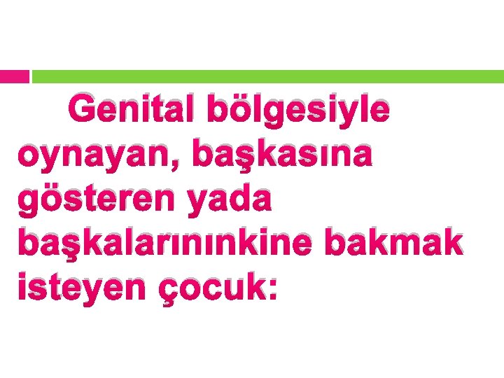 Genital bölgesiyle oynayan, başkasına gösteren yada başkalarınınkine bakmak isteyen çocuk: 