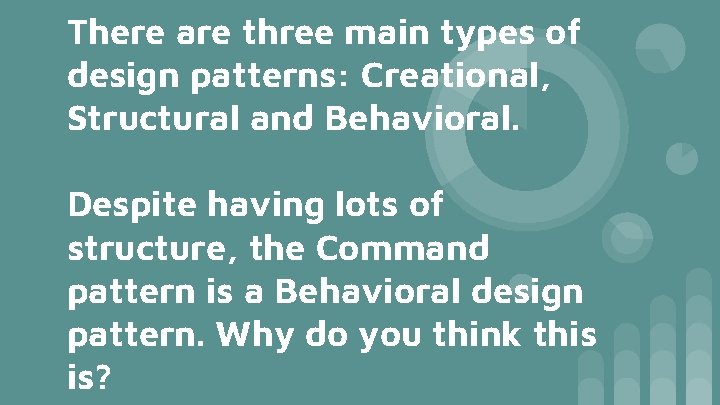 There are three main types of design patterns: Creational, Structural and Behavioral. Despite having