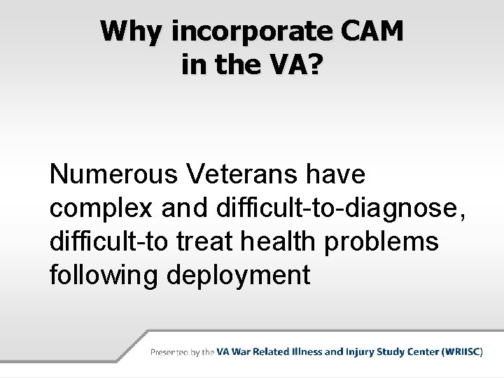 Why incorporate CAM in the VA? Numerous Veterans have complex and difficult-to-diagnose, difficult-to treat