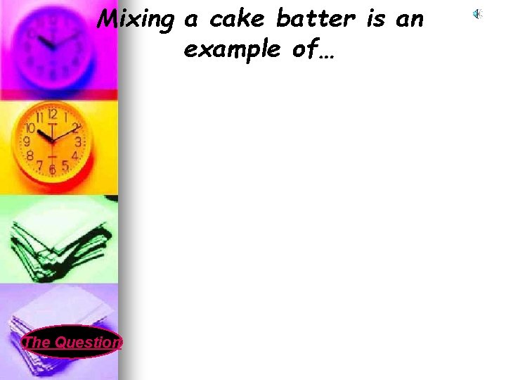 Mixing a cake batter is an example of… The Question 