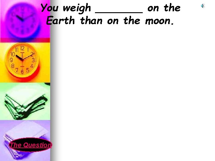 You weigh _______ on the Earth than on the moon. The Question 