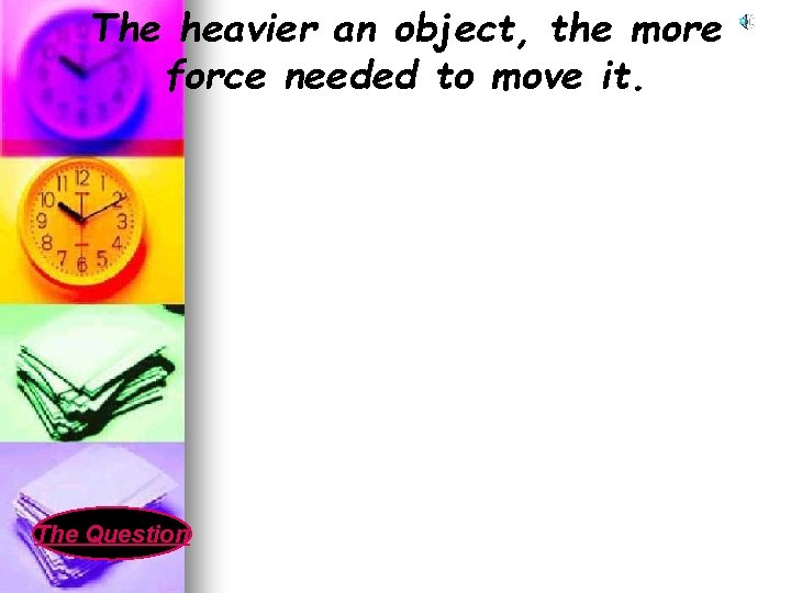 The heavier an object, the more force needed to move it. The Question 