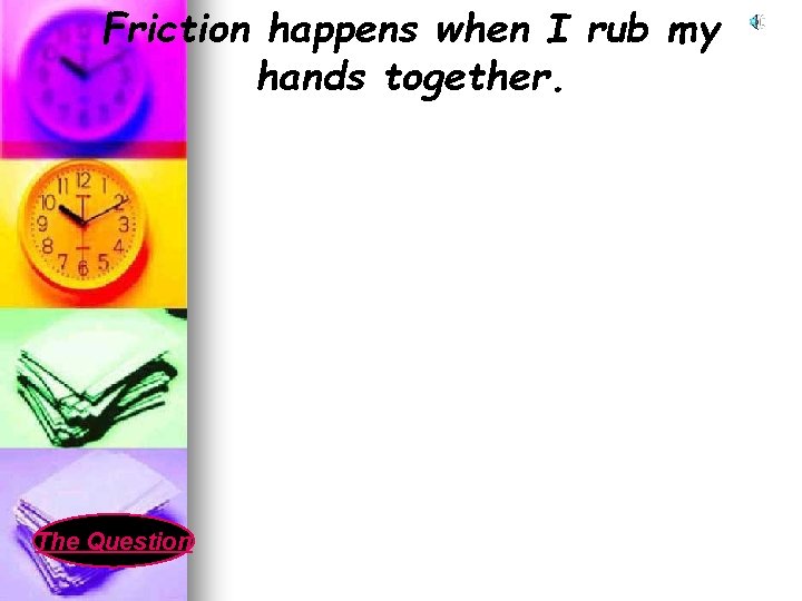 Friction happens when I rub my hands together. The Question 