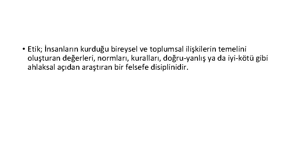  • Etik; İnsanların kurduğu bireysel ve toplumsal ilişkilerin temelini oluşturan değerleri, normları, kuralları,