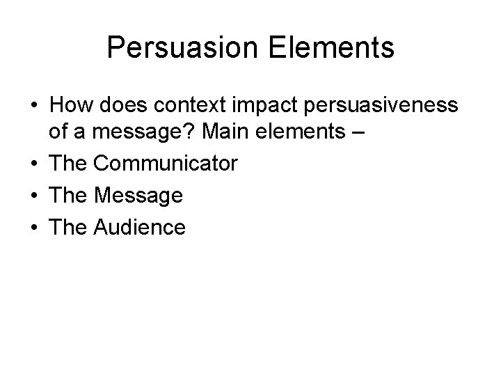 Persuasion Elements • How does context impact persuasiveness of a message? Main elements –