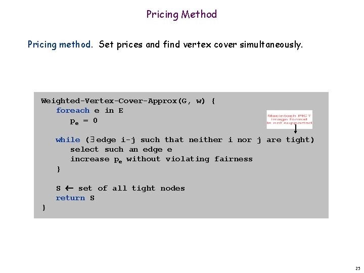 Pricing Method Pricing method. Set prices and find vertex cover simultaneously. Weighted-Vertex-Cover-Approx(G, w) {