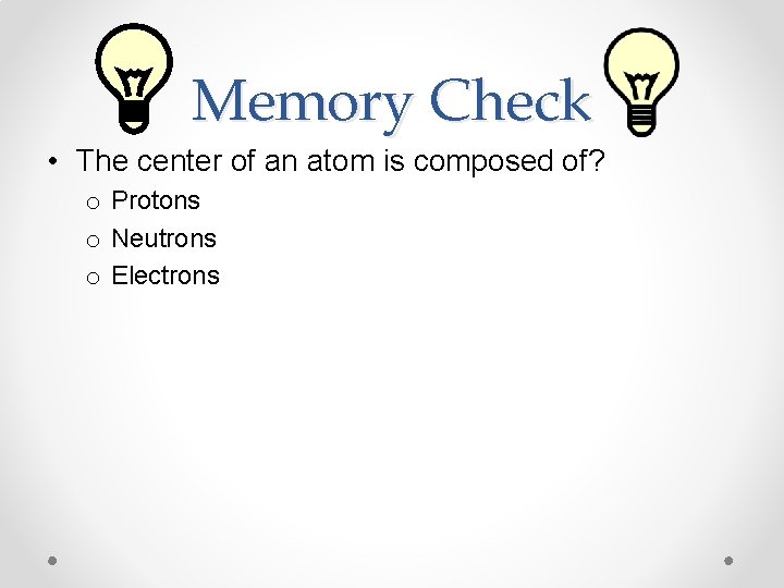 Memory Check • The center of an atom is composed of? o Protons o