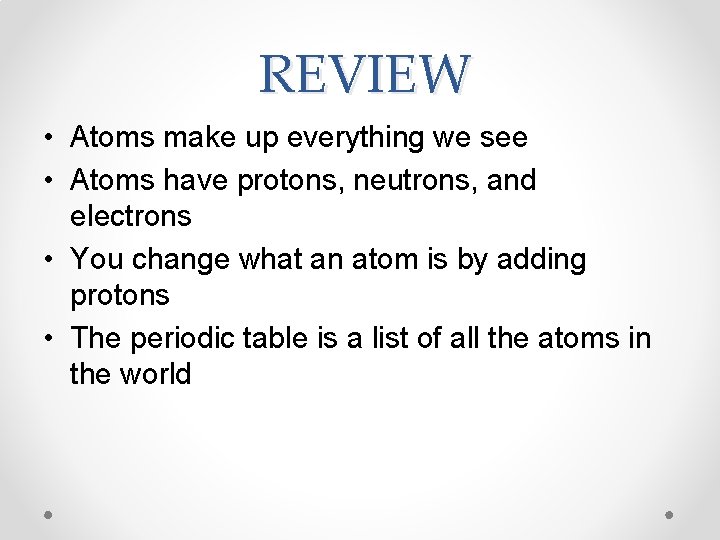 REVIEW • Atoms make up everything we see • Atoms have protons, neutrons, and