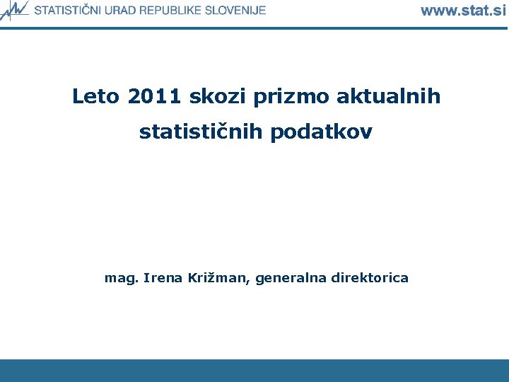 Leto 2011 skozi prizmo aktualnih statističnih podatkov mag. Irena Križman, generalna direktorica 