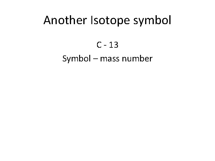 Another Isotope symbol C - 13 Symbol – mass number 