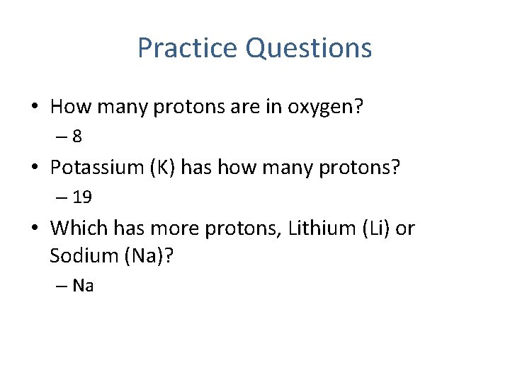 Practice Questions • How many protons are in oxygen? – 8 • Potassium (K)