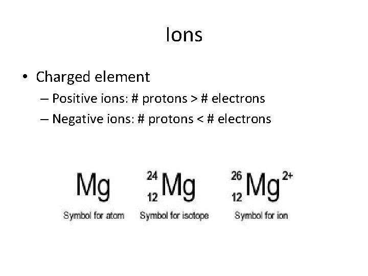 Ions • Charged element – Positive ions: # protons > # electrons – Negative